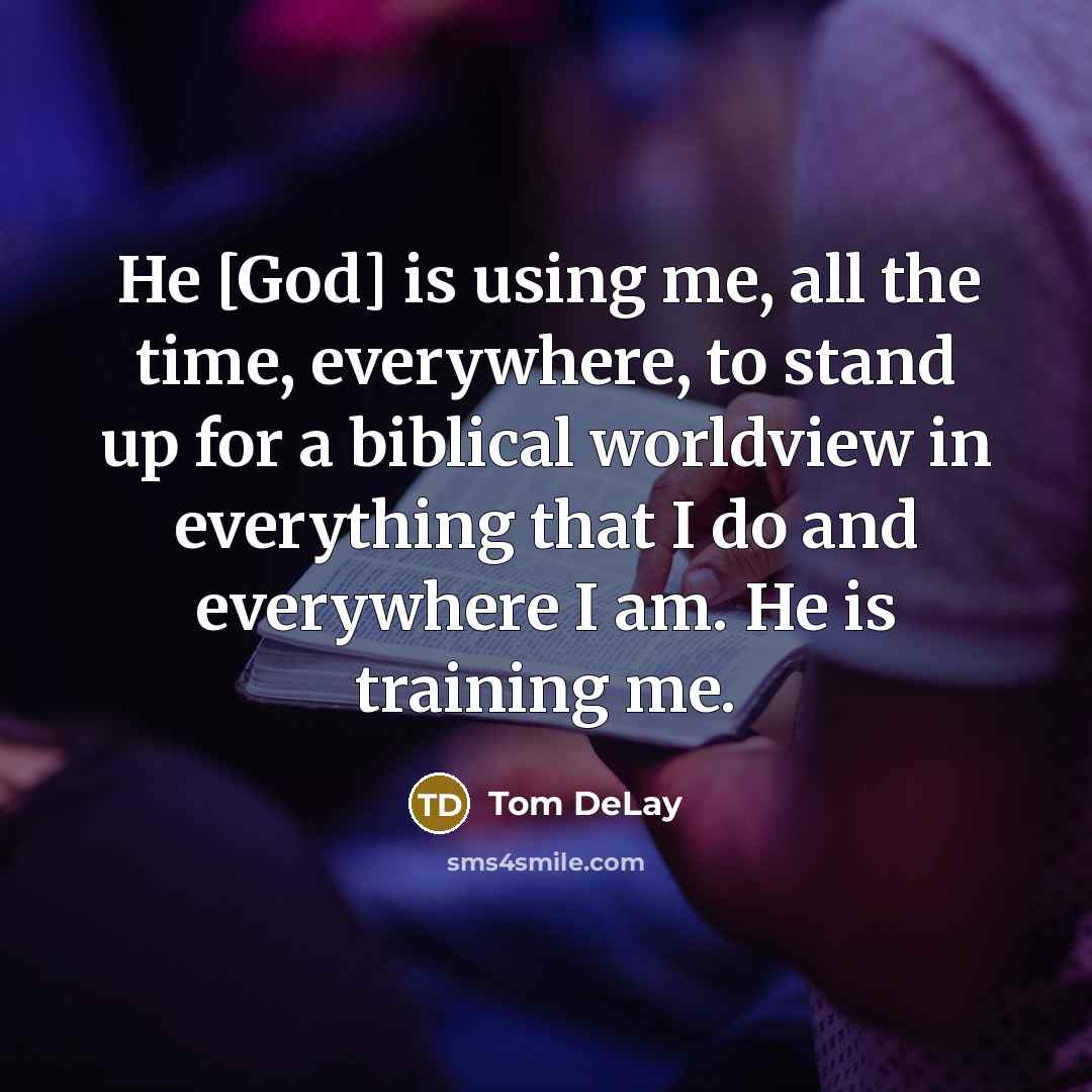 “He [God] is using me, all the time, everywhere, to stand up for a biblical worldview in everything that I do and everywhere I am. He is training me.” quote by Tom DeLay