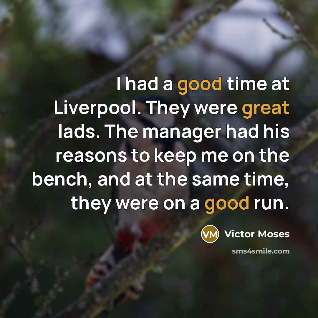 “I had a good time at Liverpool. They were great lads. The manager had his reasons to keep me on the bench, and at the same time, they were on a good run.” quote by Victor Moses