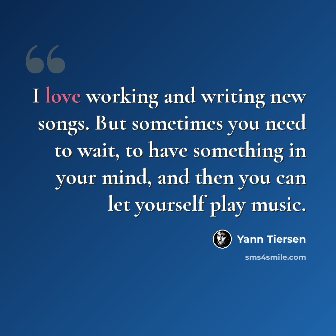 “I love working and writing new songs. But sometimes you need to wait, to have something in your mind, and then you can let yourself play music.” quote by Yann Tiersen