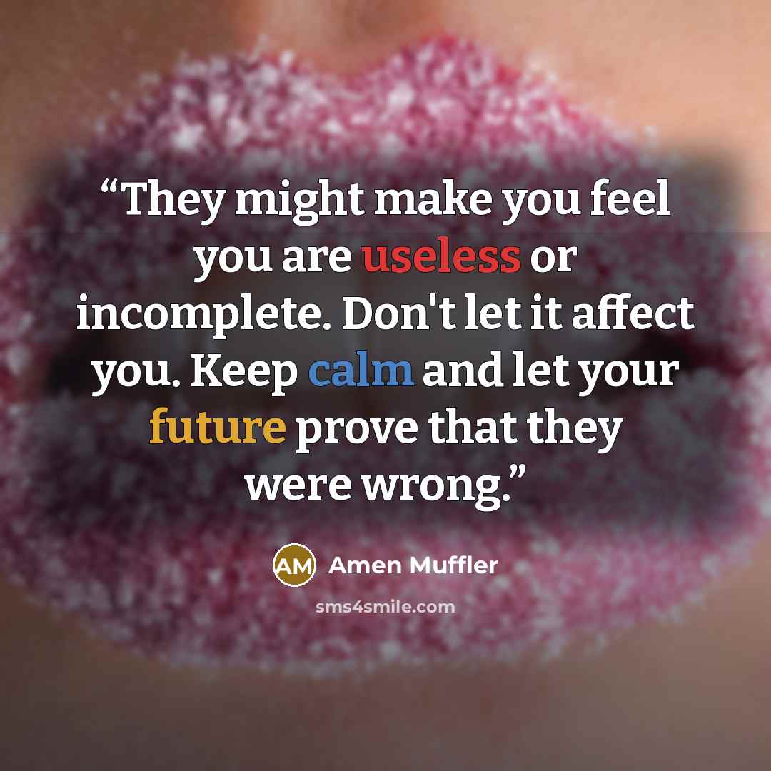 “They might make you feel you are useless or incomplete. Don't let it affect you. Keep calm and let your future prove that they were wrong.” quote by Amen Muffler