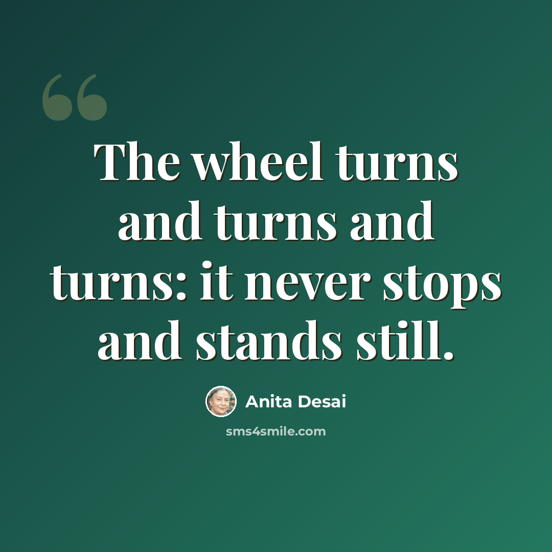 “The wheel turns and turns and turns: it never stops and stands still.” quote by Anita Desai