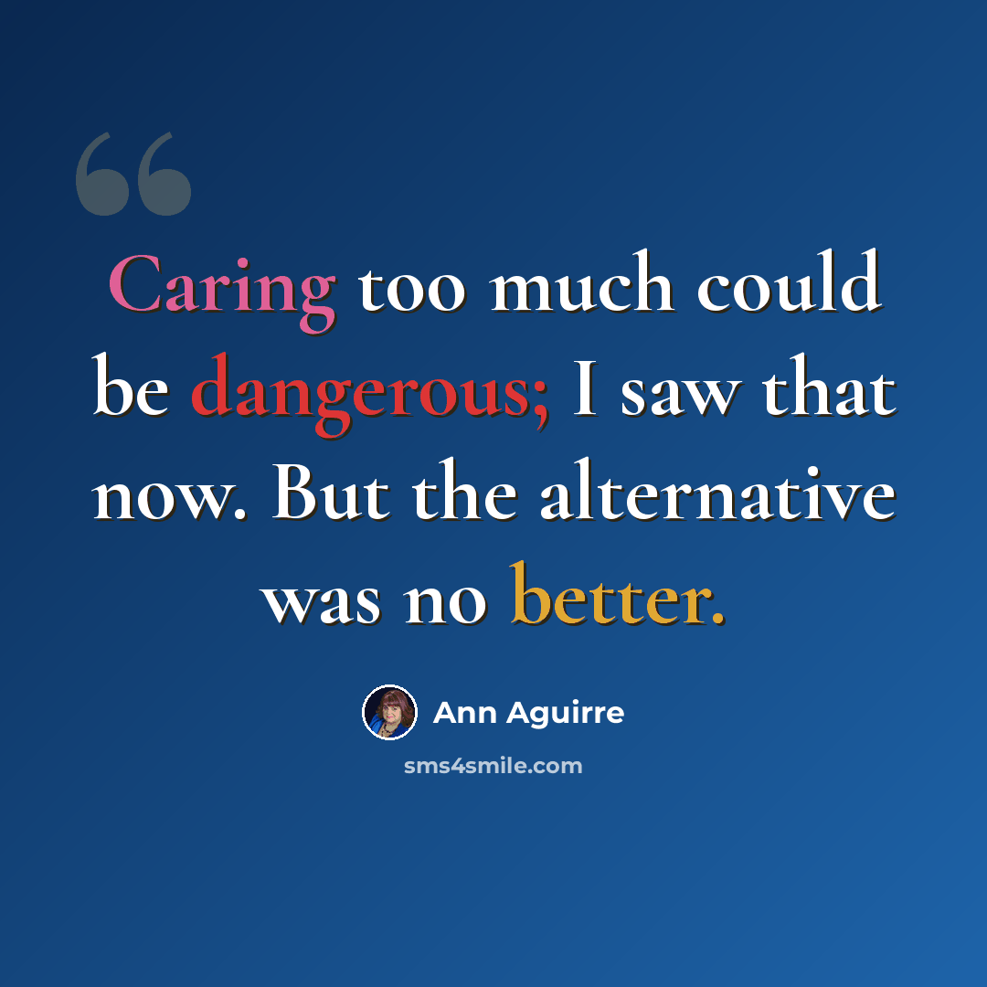 “Caring too much could be dangerous; I saw that now. But the alternative was no better.” quote by Ann Aguirre
