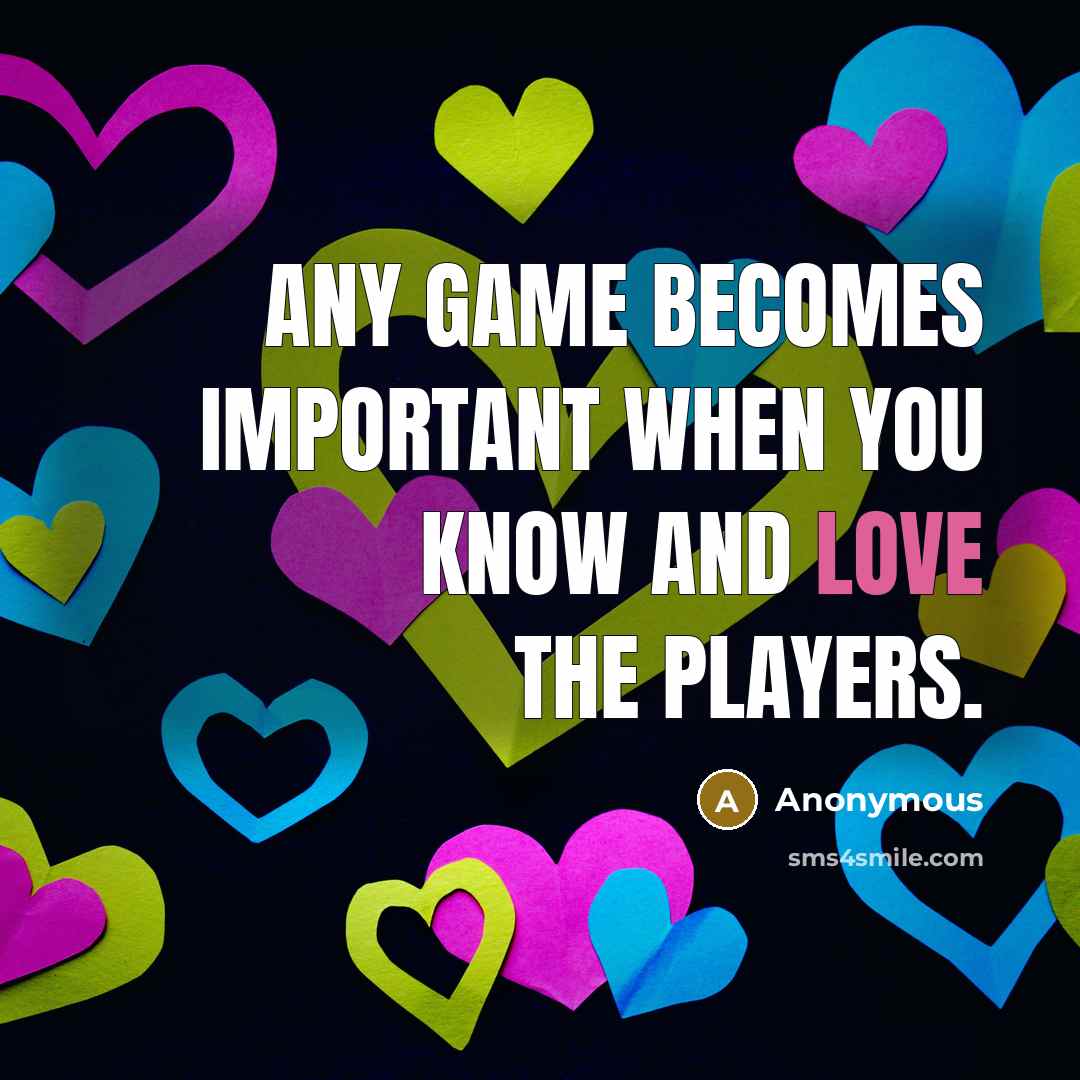 “Any game becomes important when you know and love the players.” quote by Anonymous