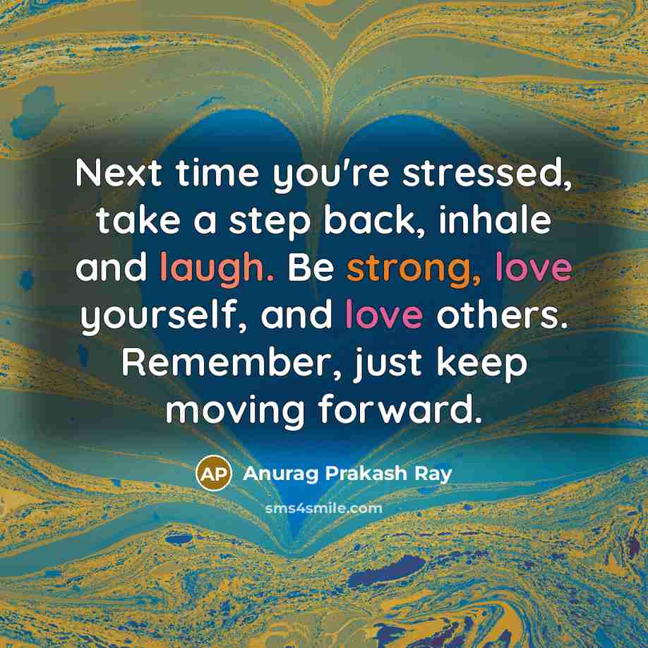 “Next time you're stressed, take a step back, inhale and laugh. Be strong, love yourself, and love others. Remember, just keep moving forward.” quote by Anurag Prakash Ray