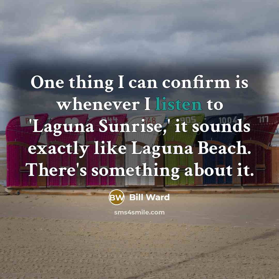 “One thing I can confirm is whenever I listen to 'Laguna Sunrise,' it sounds exactly like Laguna Beach. There's something about it.” quote by Bill Ward