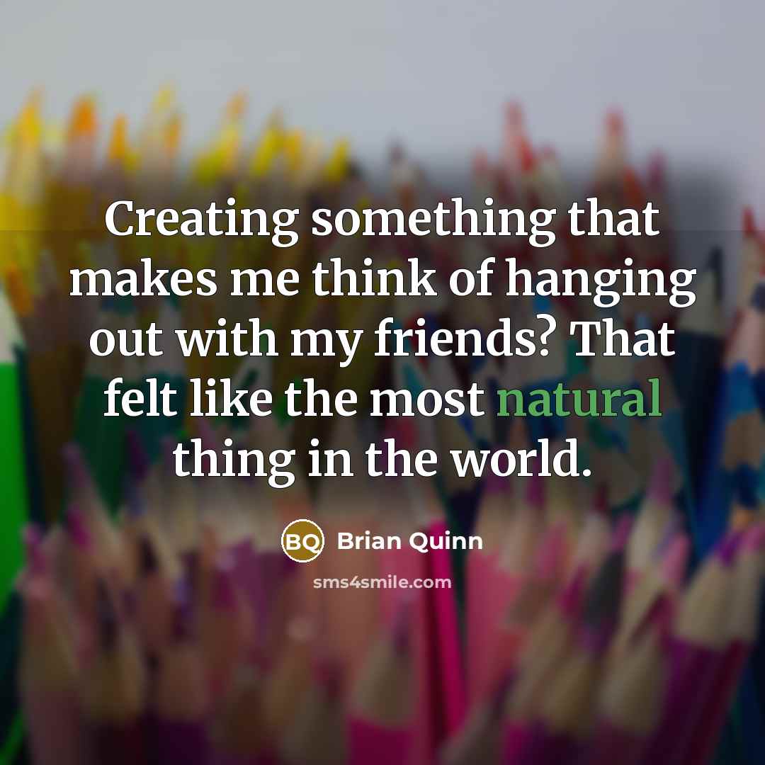 “Creating something that makes me think of hanging out with my friends? That felt like the most natural thing in the world.” quote by Brian Quinn