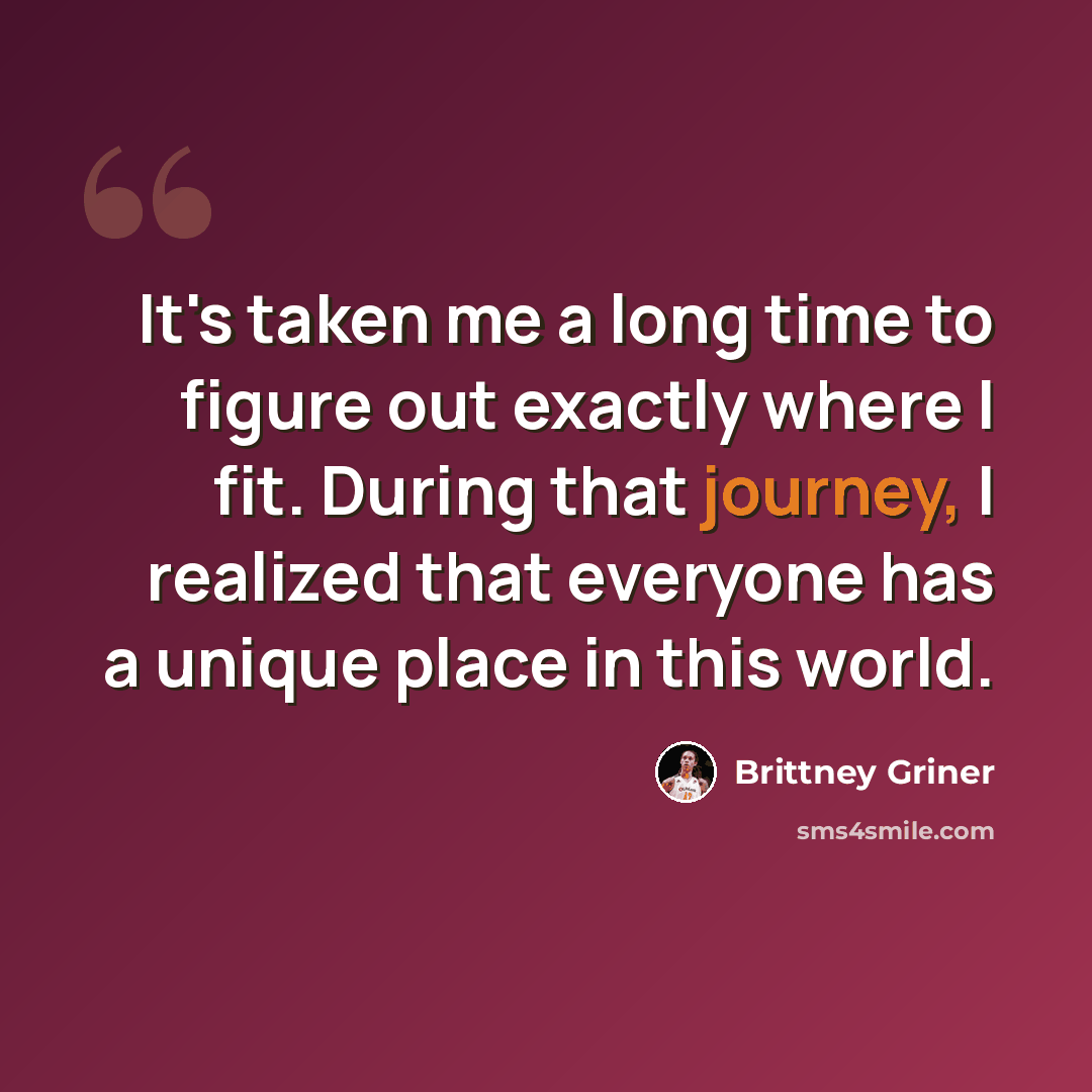 “It's taken me a long time to figure out exactly where I fit. During that journey, I realized that everyone has a unique place in this world.” quote by Brittney Griner