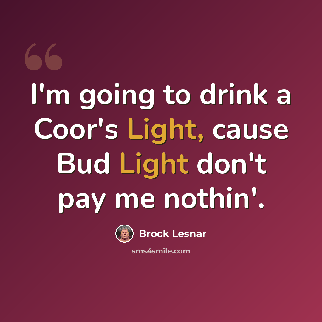 “I'm going to drink a Coor's Light, cause Bud Light don't pay me nothin'.” quote by Brock Lesnar