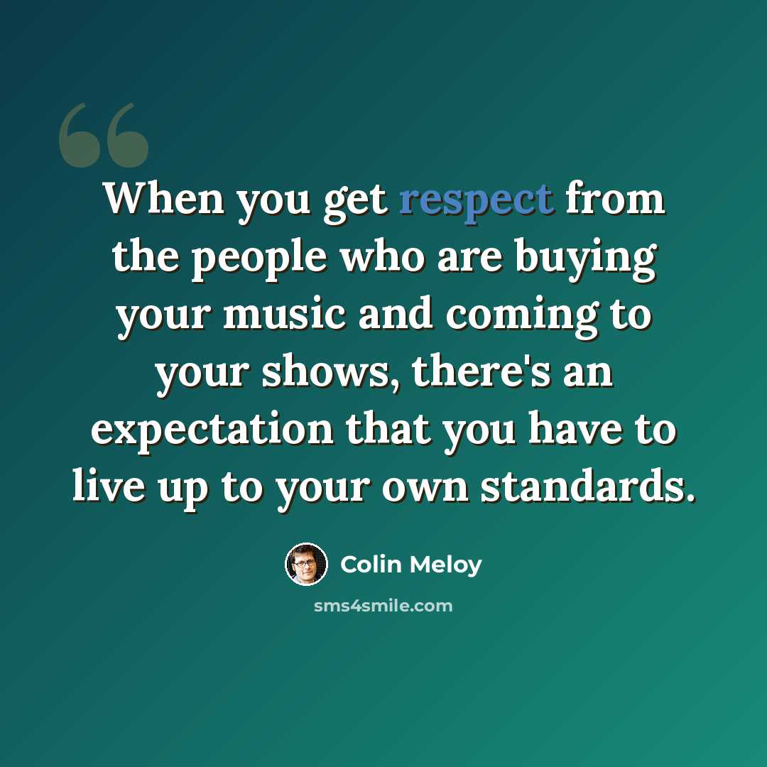 “When you get respect from the people who are buying your music and coming to your shows, there's an expectation that you have to live up to your own standards.” quote by Colin Meloy