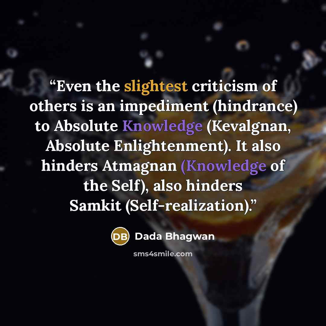 “Even the slightest criticism of others is an impediment (hindrance) to Absolute Knowledge (Kevalgnan, Absolute Enlightenment). It also hinders Atmagnan (Knowledge of the Self), also hinders Samkit (Self-realization).” quote by Dada Bhagwan