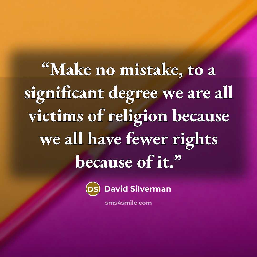 “Make no mistake, to a significant degree we are all victims of religion because we all have fewer rights because of it.” quote by David Silverman
