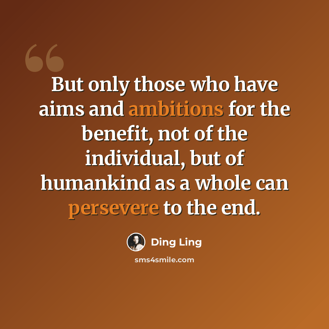 “But only those who have aims and ambitions for the benefit, not of the individual, but of humankind as a whole can persevere to the end.” quote by Ding Ling