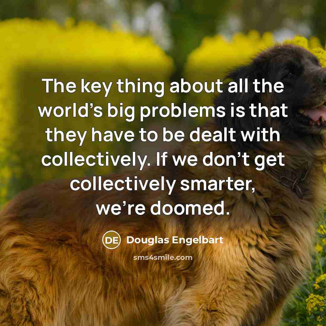 “The key thing about all the world's big problems is that they have to be dealt with collectively. If we don't get collectively smarter, we're doomed.” quote by Douglas Engelbart