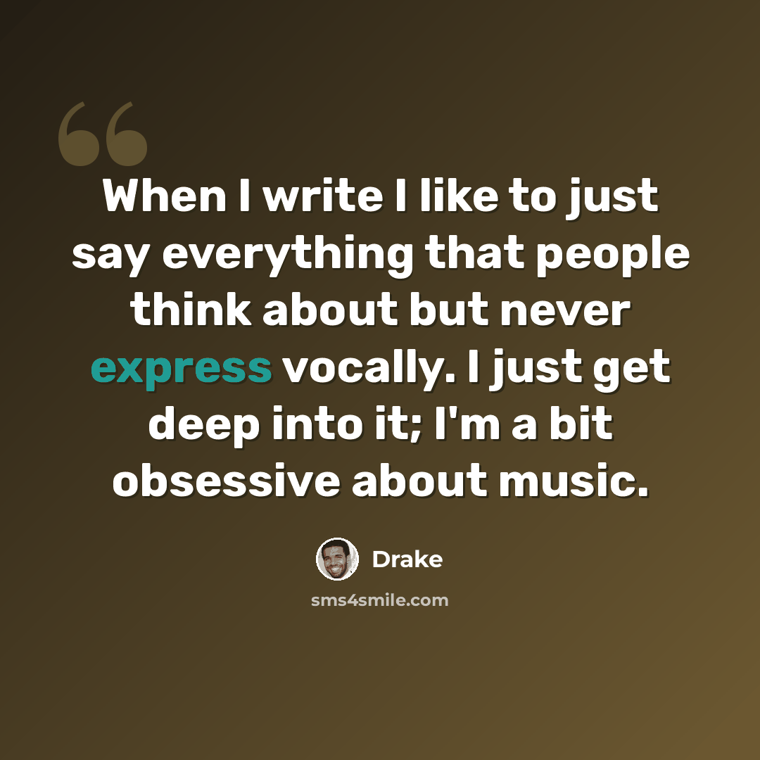 “When I write I like to just say everything that people think about but never express vocally. I just get deep into it; I'm a bit obsessive about music.” quote by Drake