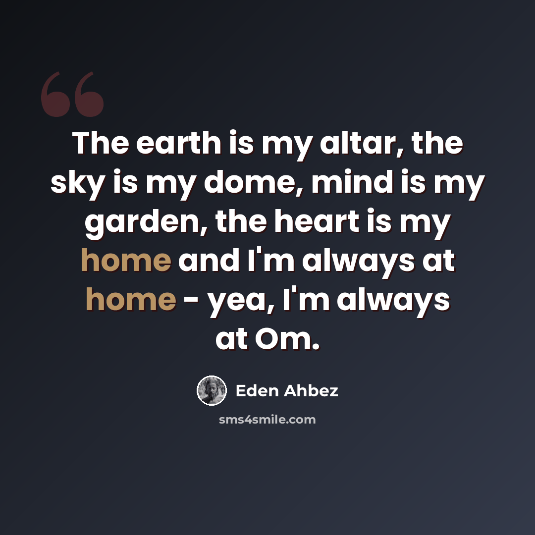 “The earth is my altar, the sky is my dome, mind is my garden, the heart is my home and I'm always at home - yea, I'm always at Om.” quote by Eden Ahbez