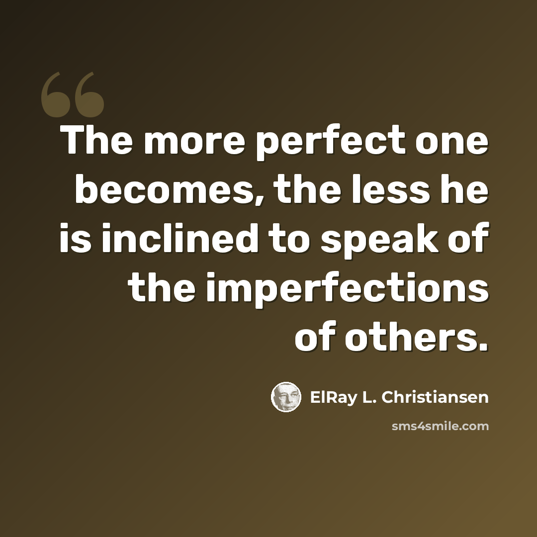 “The more perfect one becomes, the less he is inclined to speak of the imperfections of others.” quote by ElRay L. Christiansen