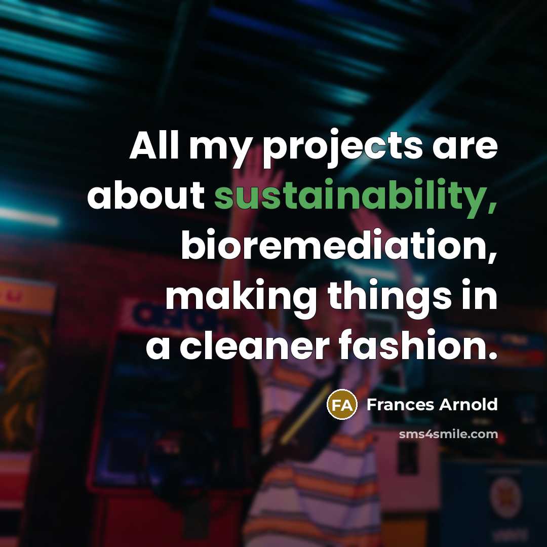 “All my projects are about sustainability, bioremediation, making things in a cleaner fashion.” quote by Frances Arnold