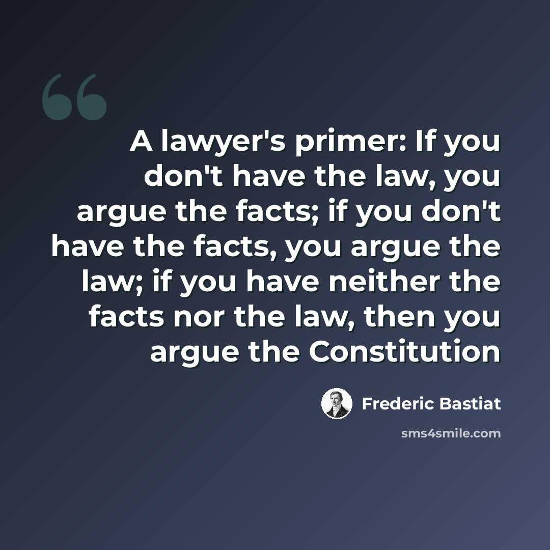 “A lawyer's primer: If you don't have the law, you argue the facts; if you don't have the facts, you argue the law; if you have neither the facts nor the law, then you argue the Constitution” quote by Frederic Bastiat