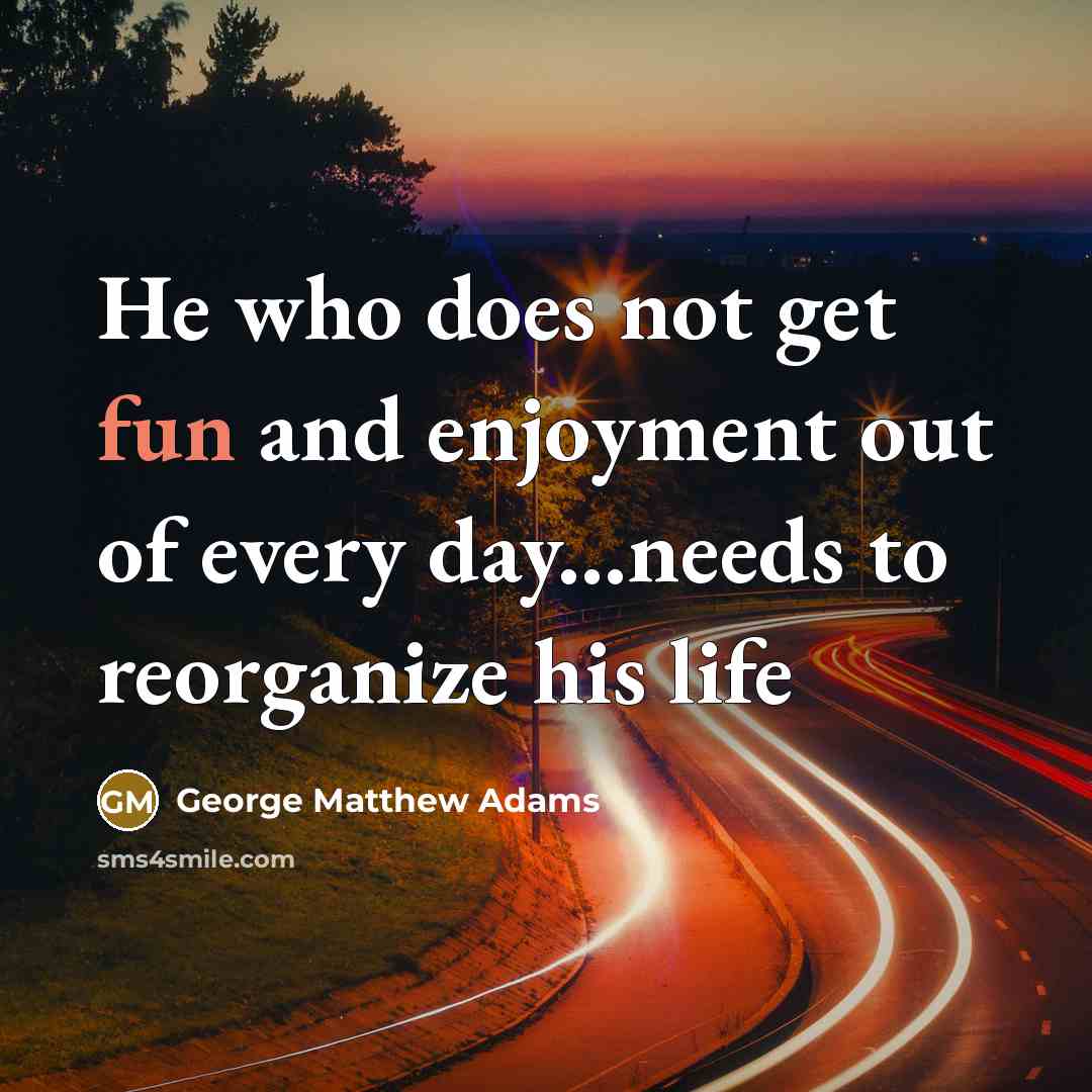 “He who does not get fun and enjoyment out of every day...needs to reorganize his life” quote by George Matthew Adams