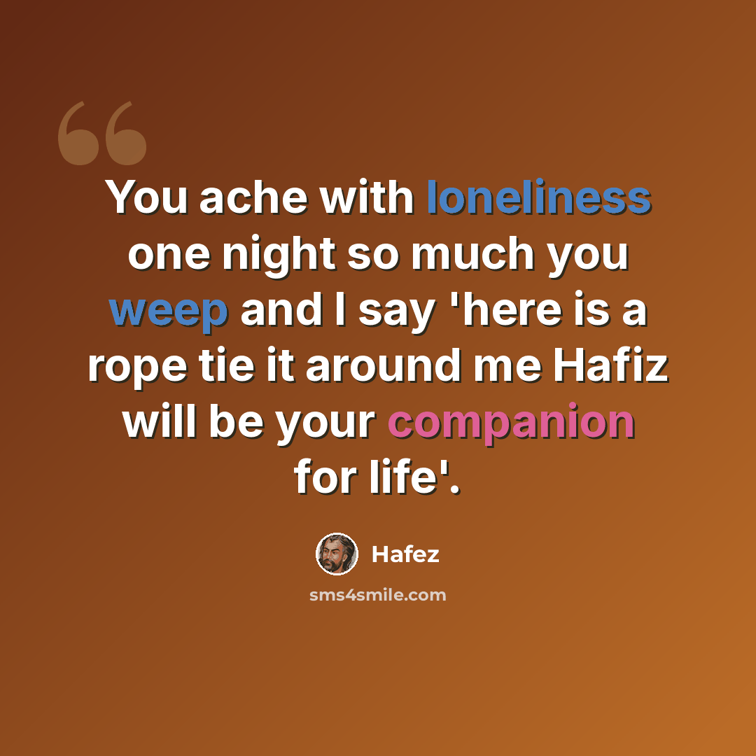 “You ache with loneliness one night so much you weep and I say 'here is a rope tie it around me Hafiz will be your companion for life'.” quote by Hafez