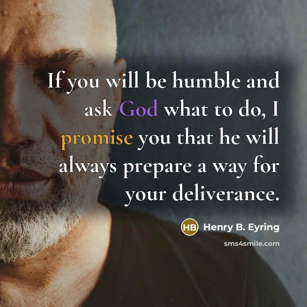 “If you will be humble and ask God what to do, I promise you that he will always prepare a way for your deliverance.” quote by Henry B. Eyring