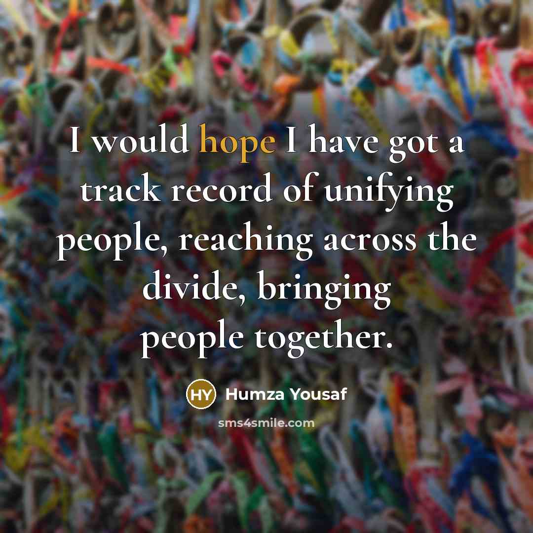 “I would hope I have got a track record of unifying people, reaching across the divide, bringing people together.” quote by Humza Yousaf