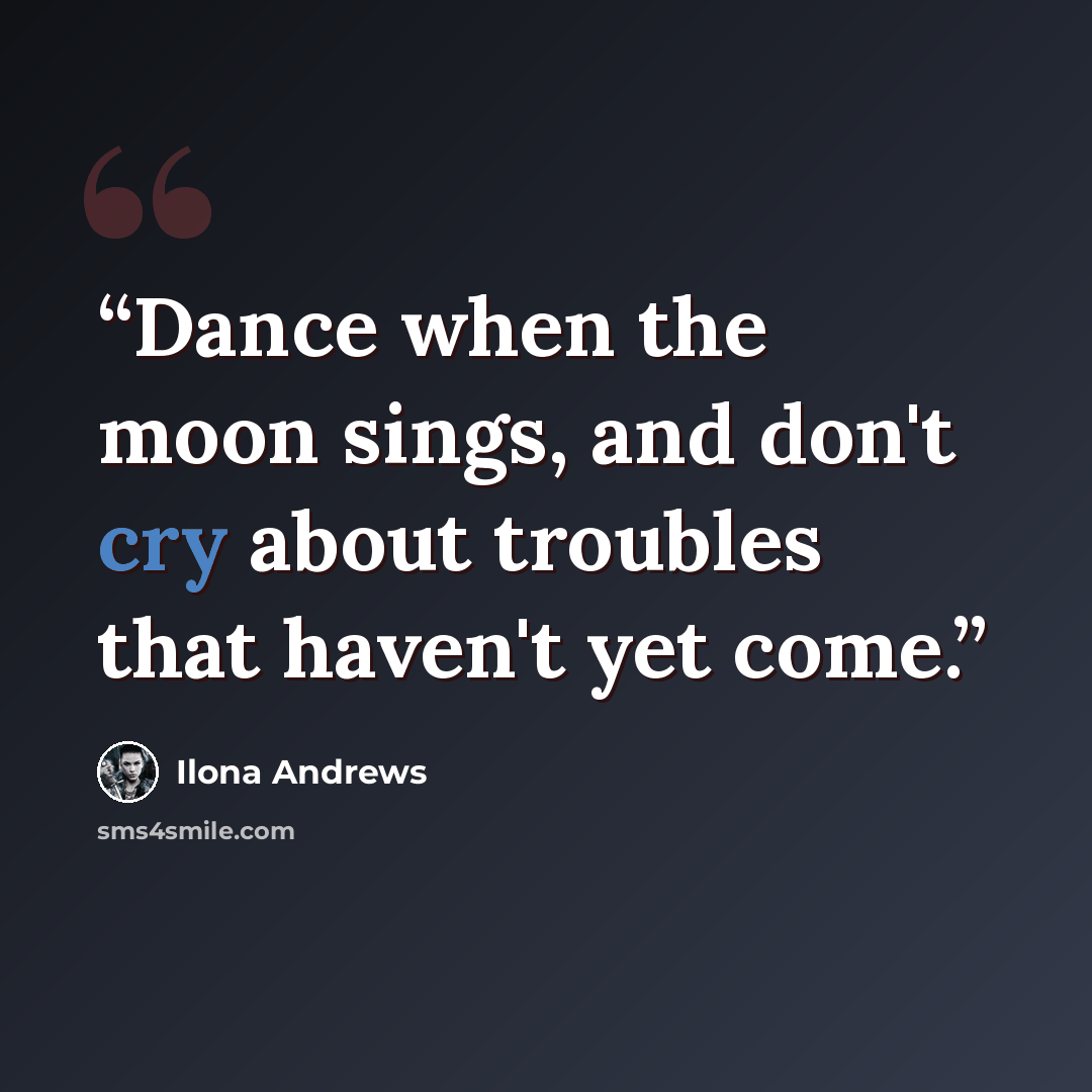 “Dance when the moon sings, and don't cry about troubles that haven't yet come.” quote by Ilona Andrews