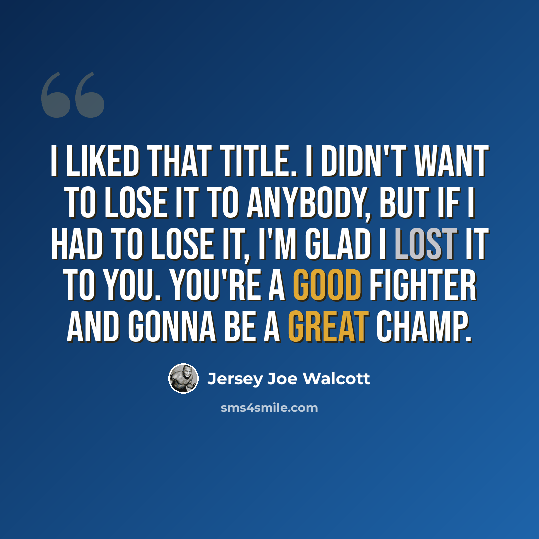 “I liked that title. I didn't want to lose it to anybody, but if I had to lose it, I'm glad I lost it to you. You're a good fighter and gonna be a great champ.” quote by Jersey Joe Walcott