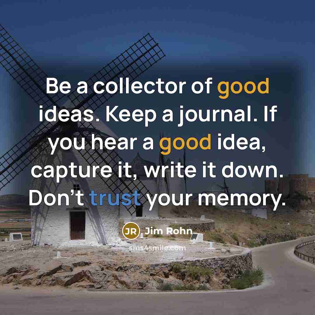 “Be a collector of good ideas. Keep a journal. If you hear a good idea, capture it, write it down. Don't trust your memory.” quote by Jim Rohn