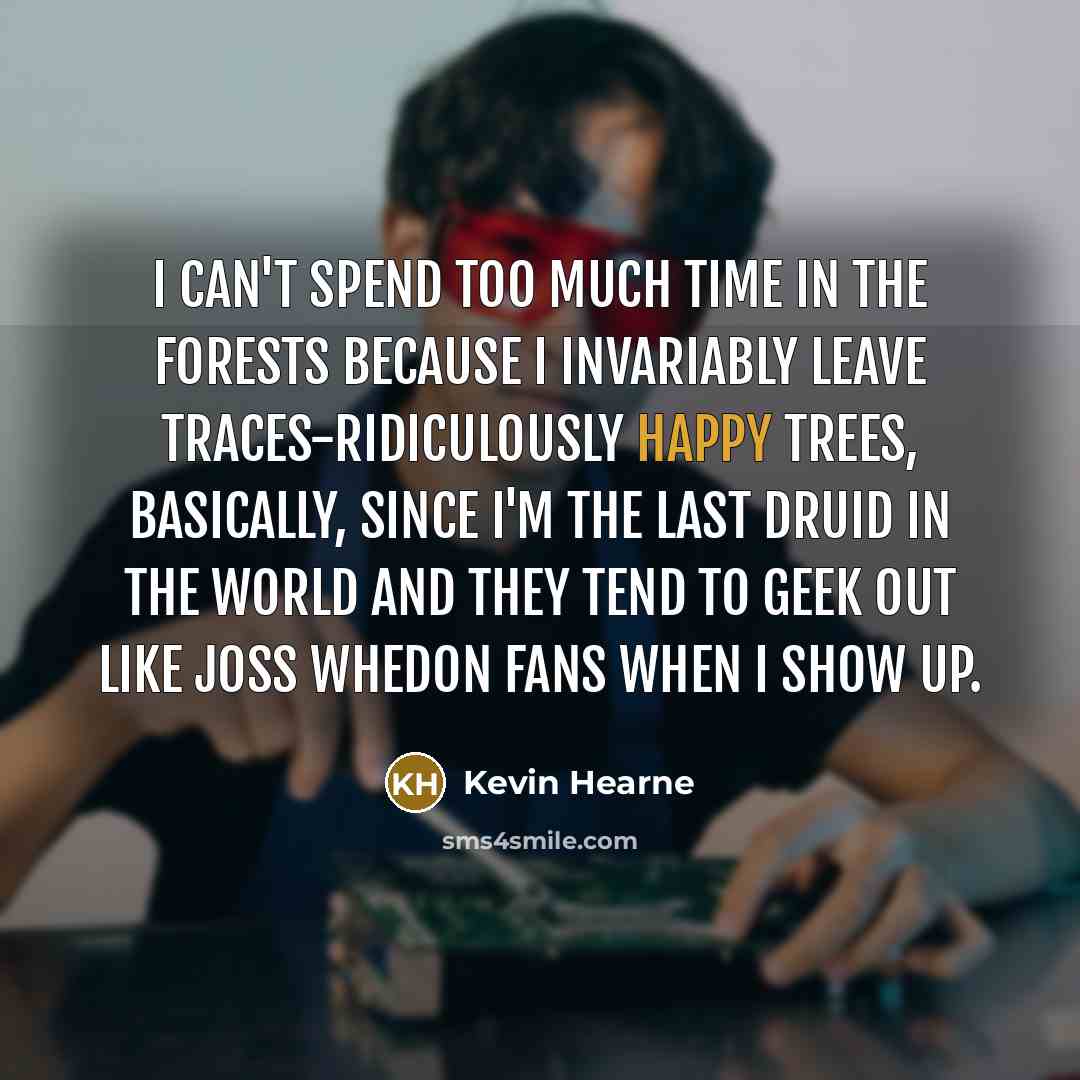 “I can't spend too much time in the forests because I invariably leave traces-ridiculously happy trees, basically, since I'm the last Druid in the world and they tend to geek out like Joss Whedon fans when I show up.” quote by Kevin Hearne