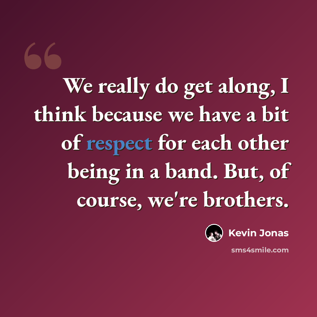 “We really do get along, I think because we have a bit of respect for each other being in a band. But, of course, we're brothers.” quote by Kevin Jonas