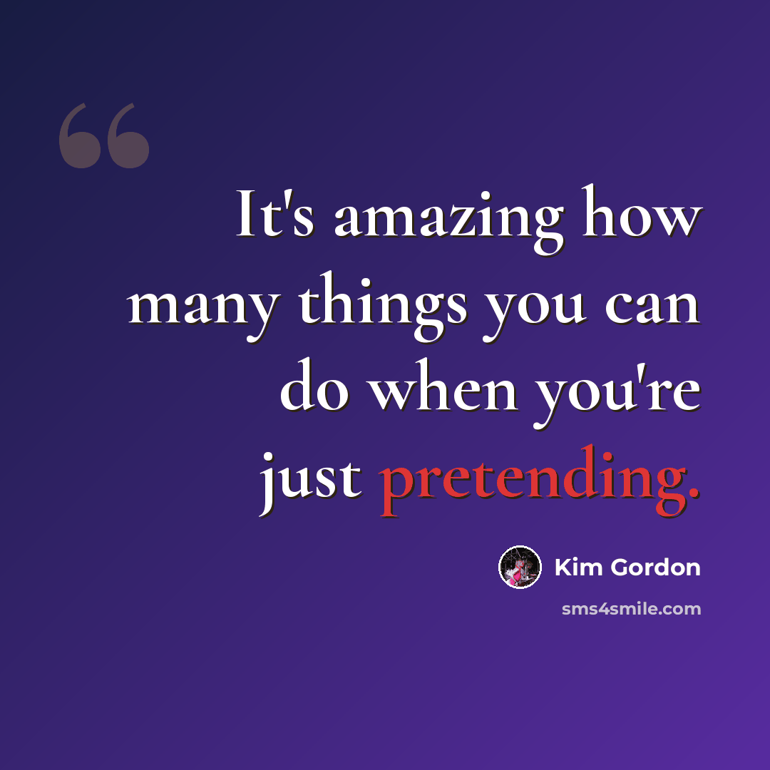 “It's amazing how many things you can do when you're just pretending.” quote by Kim Gordon