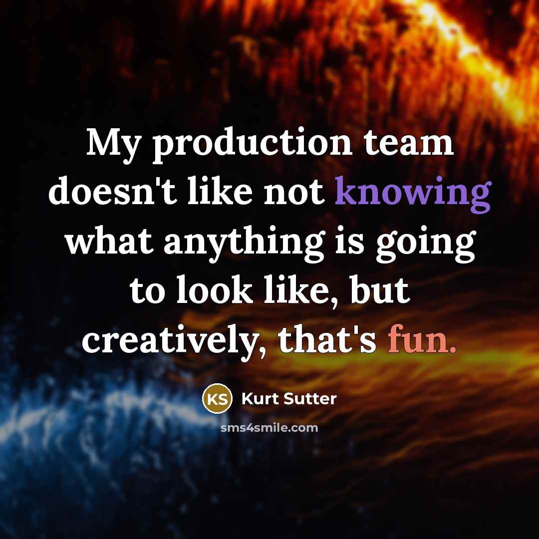 “My production team doesn't like not knowing what anything is going to look like, but creatively, that's fun.” quote by Kurt Sutter