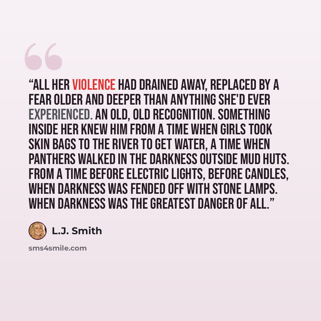 “All her violence had drained away, replaced by a fear older and deeper than anything she'd ever experienced. An old, old recognition. Something inside her knew him from a time when girls took skin bags to the river to get water, a time when panthers walked in the darkness outside mud huts. From a…” quote by L.J. Smith