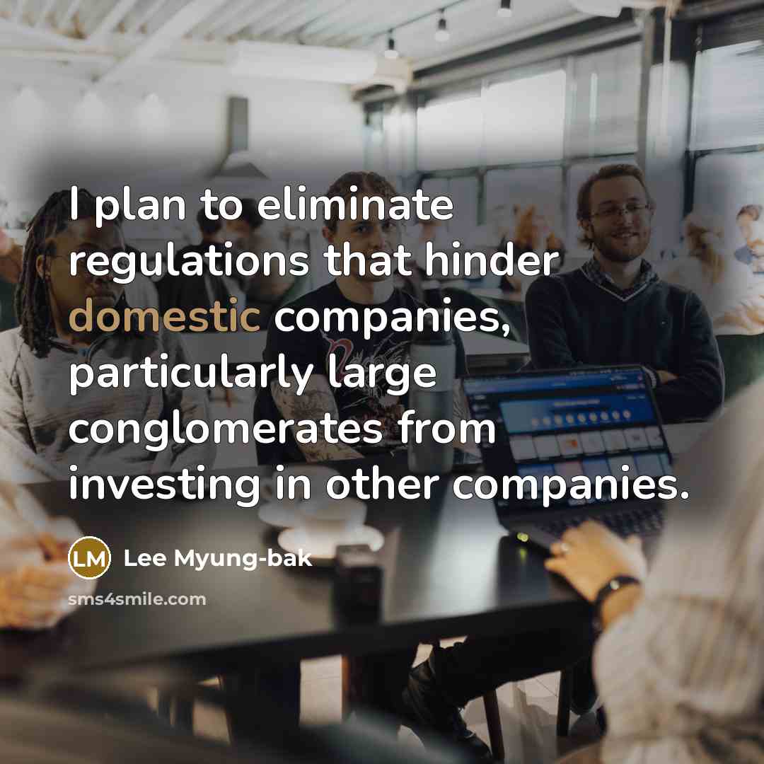“I plan to eliminate regulations that hinder domestic companies, particularly large conglomerates from investing in other companies.” quote by Lee Myung-bak