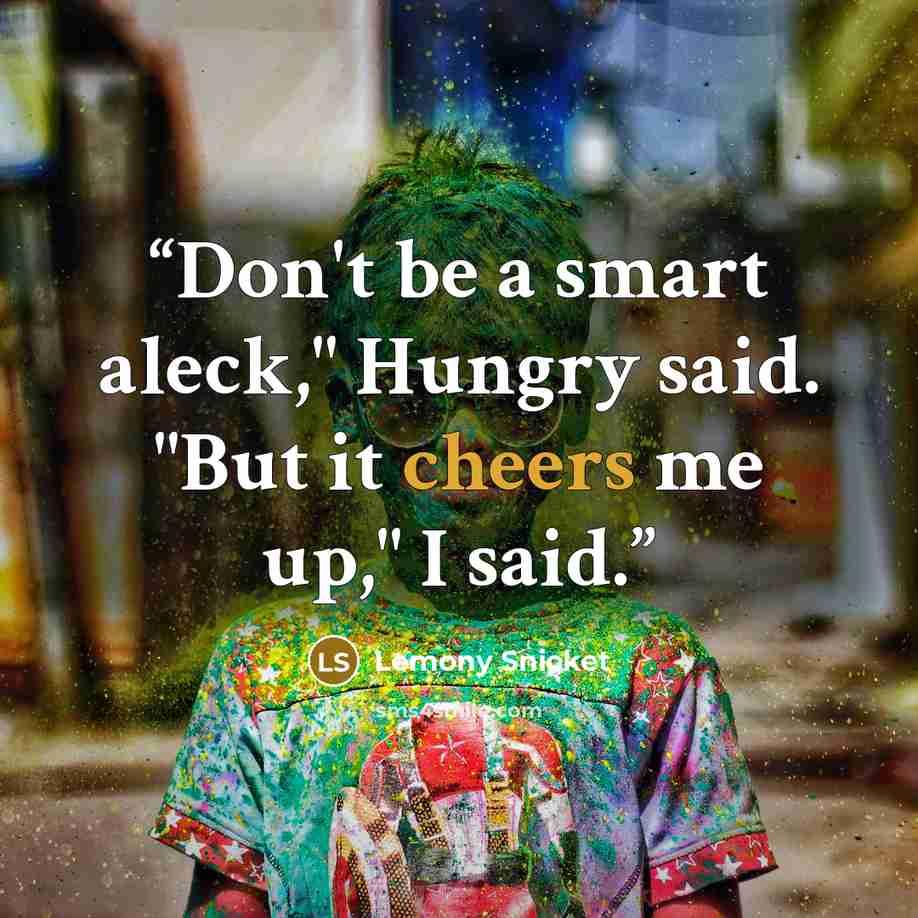 “Don't be a smart aleck," Hungry said. "But it cheers me up," I said.” quote by Lemony Snicket
