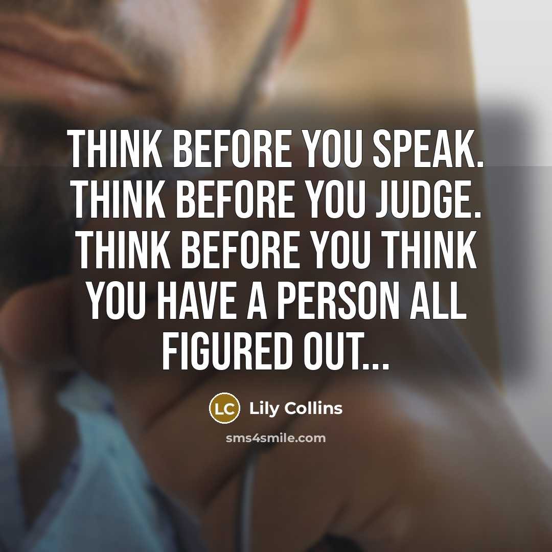 “Think before you speak. Think before you judge. Think before you think you have a person all figured out...” quote by Lily Collins