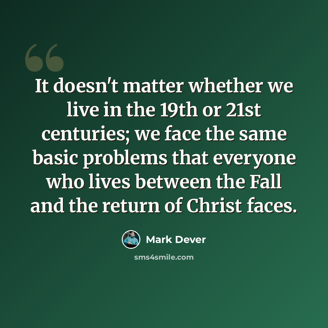 “It doesn't matter whether we live in the 19th or 21st centuries; we face the same basic problems that everyone who lives between the Fall and the return of Christ faces.” quote by Mark Dever