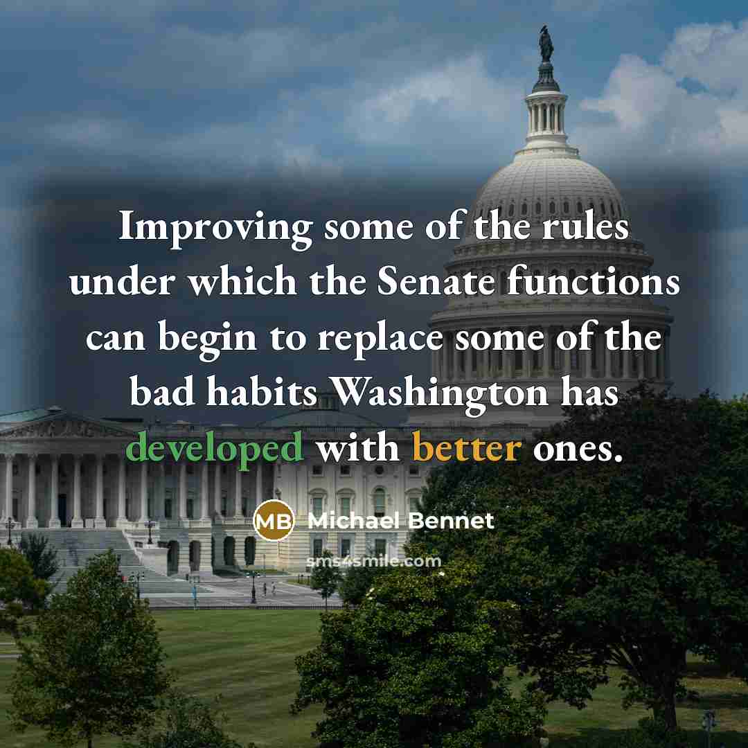 “Improving some of the rules under which the Senate functions can begin to replace some of the bad habits Washington has developed with better ones.” quote by Michael Bennet