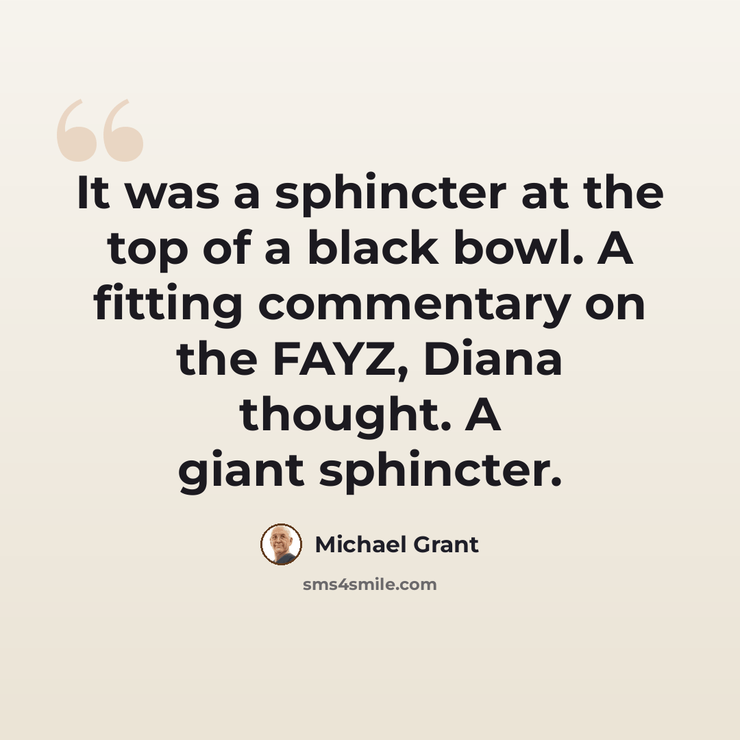 “It was a sphincter at the top of a black bowl. A fitting commentary on the FAYZ, Diana thought. A giant sphincter.” quote by Michael Grant
