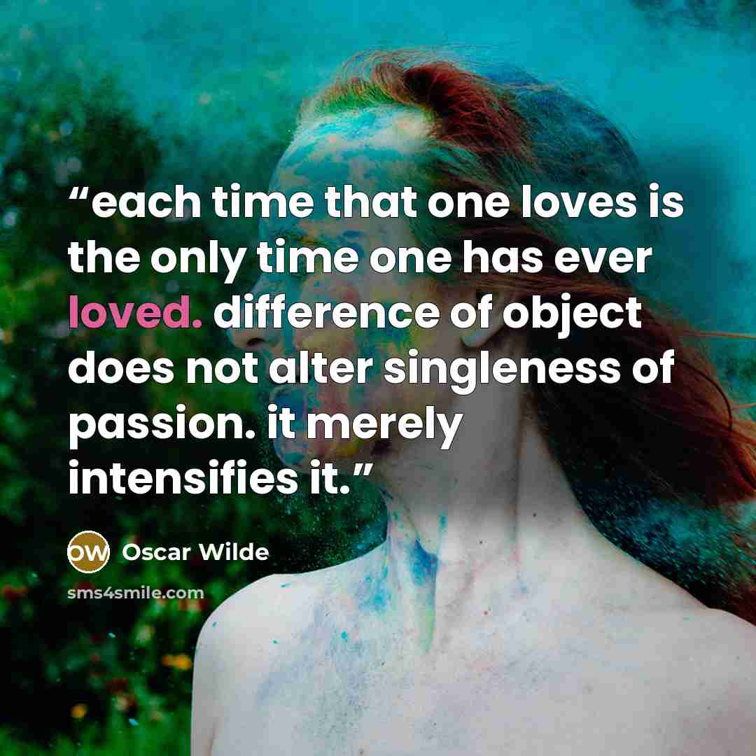 “each time that one loves is the only time one has ever loved. difference of object does not alter singleness of passion. it merely intensifies it.” quote by Oscar Wilde