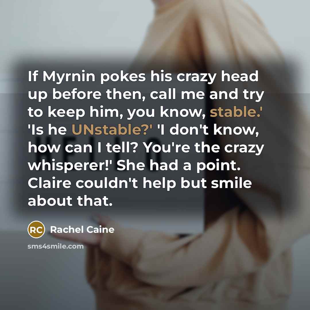 “If Myrnin pokes his crazy head up before then, call me and try to keep him, you know, stable.' 'Is he UNstable?' 'I don't know, how can I tell? You're the crazy whisperer!' She had a point. Claire couldn't help but smile about that.” quote by Rachel Caine