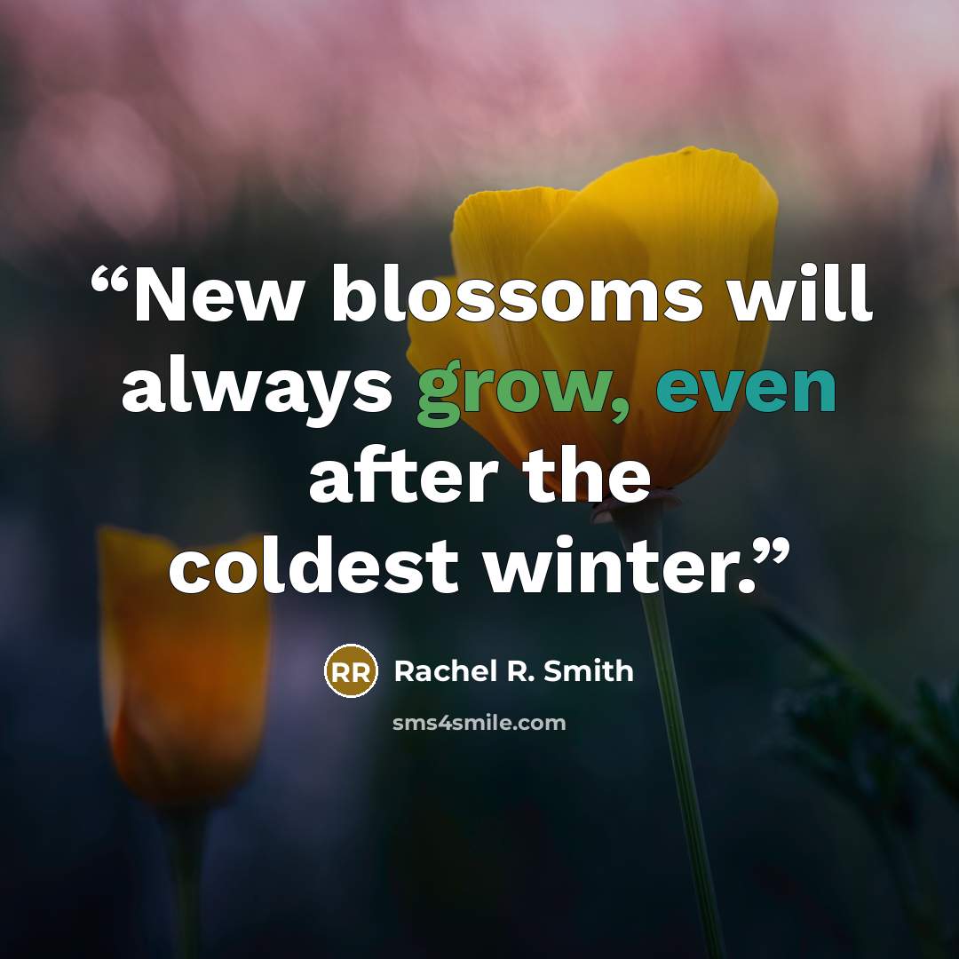 “New blossoms will always grow, even after the coldest winter.” quote by Rachel R. Smith