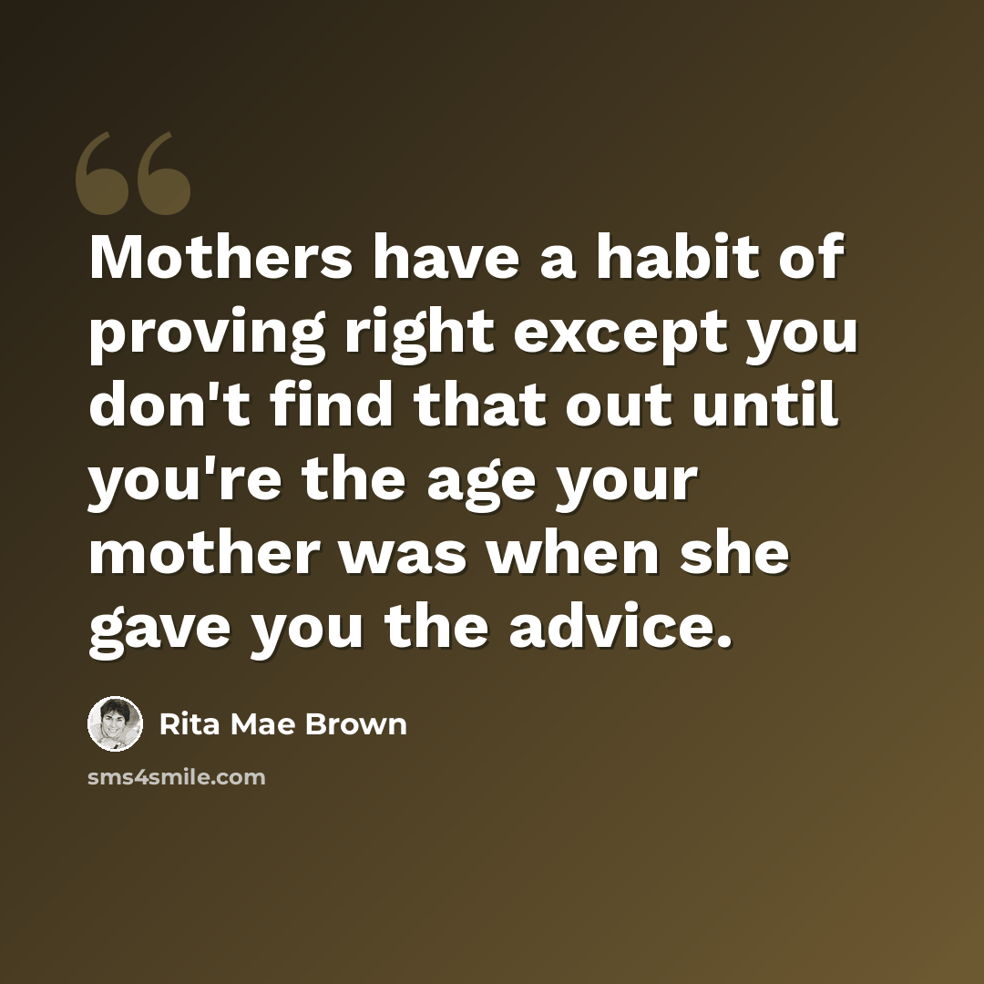 “Mothers have a habit of proving right except you don't find that out until you're the age your mother was when she gave you the advice.” quote by Rita Mae Brown