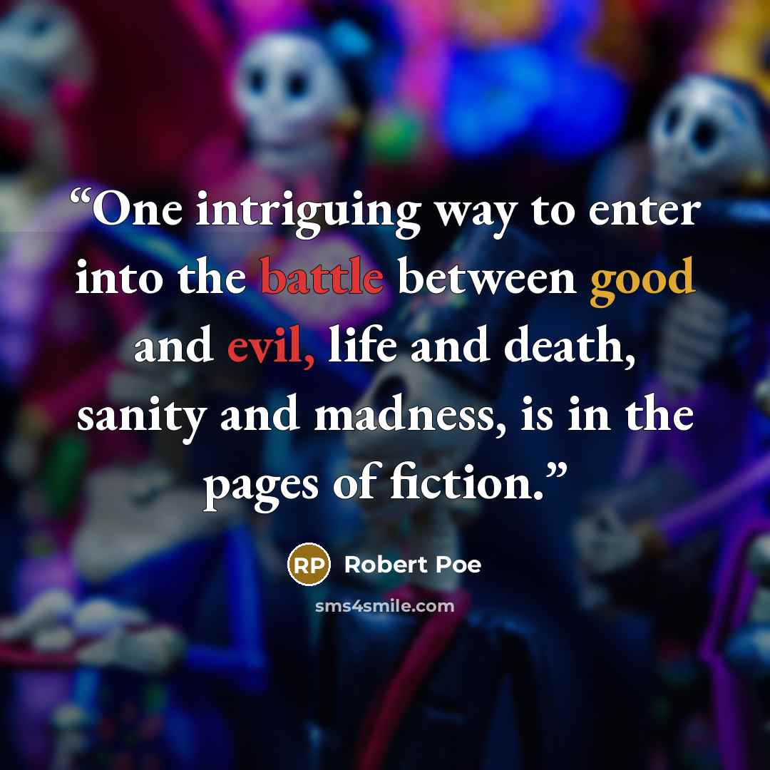 “One intriguing way to enter into the battle between good and evil, life and death, sanity and madness, is in the pages of fiction.” quote by Robert Poe