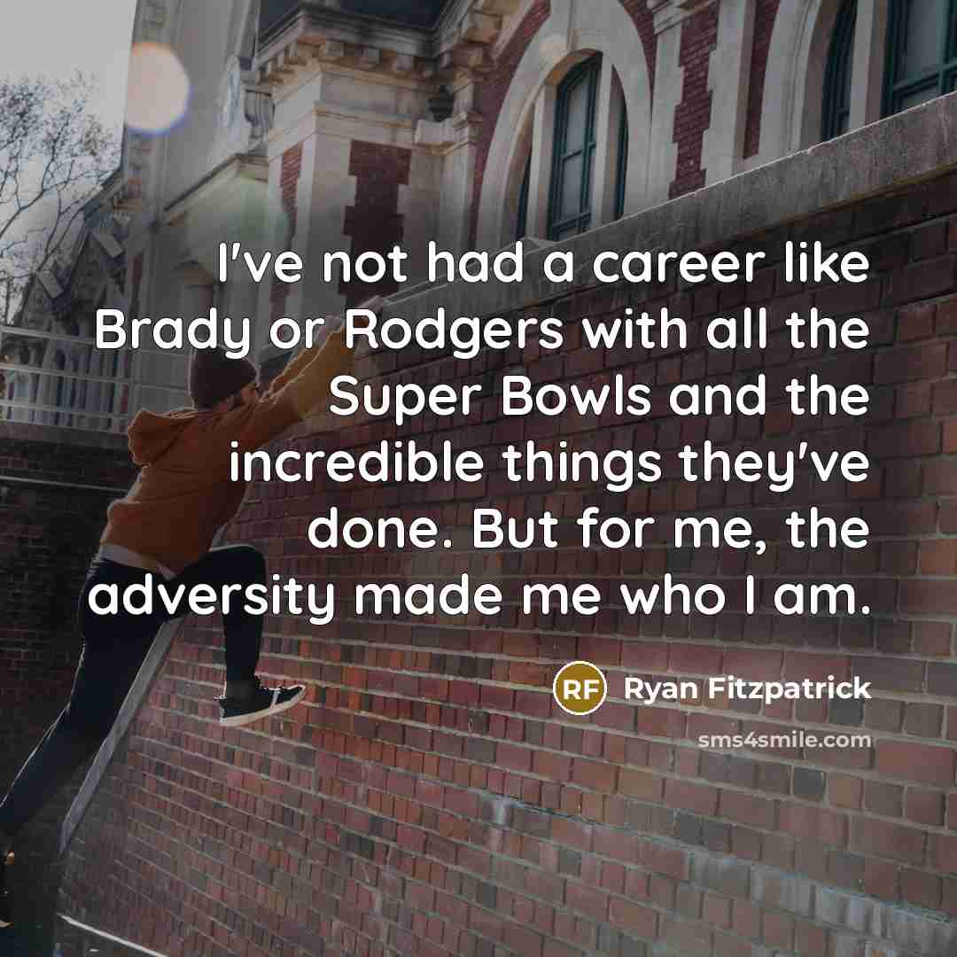 “I've not had a career like Brady or Rodgers with all the Super Bowls and the incredible things they've done. But for me, the adversity made me who I am.” quote by Ryan Fitzpatrick