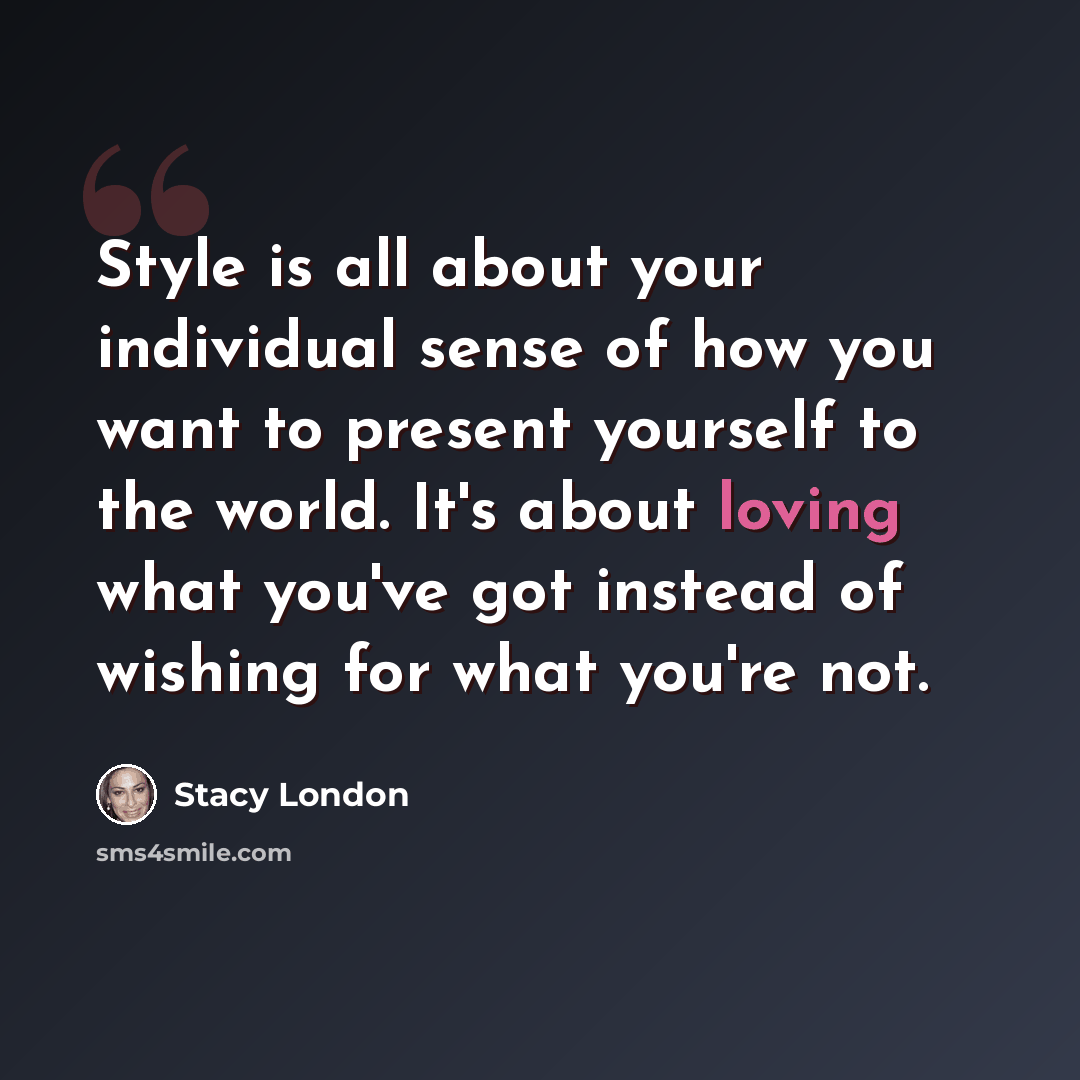 “Style is all about your individual sense of how you want to present yourself to the world. It's about loving what you've got instead of wishing for what you're not.” quote by Stacy London