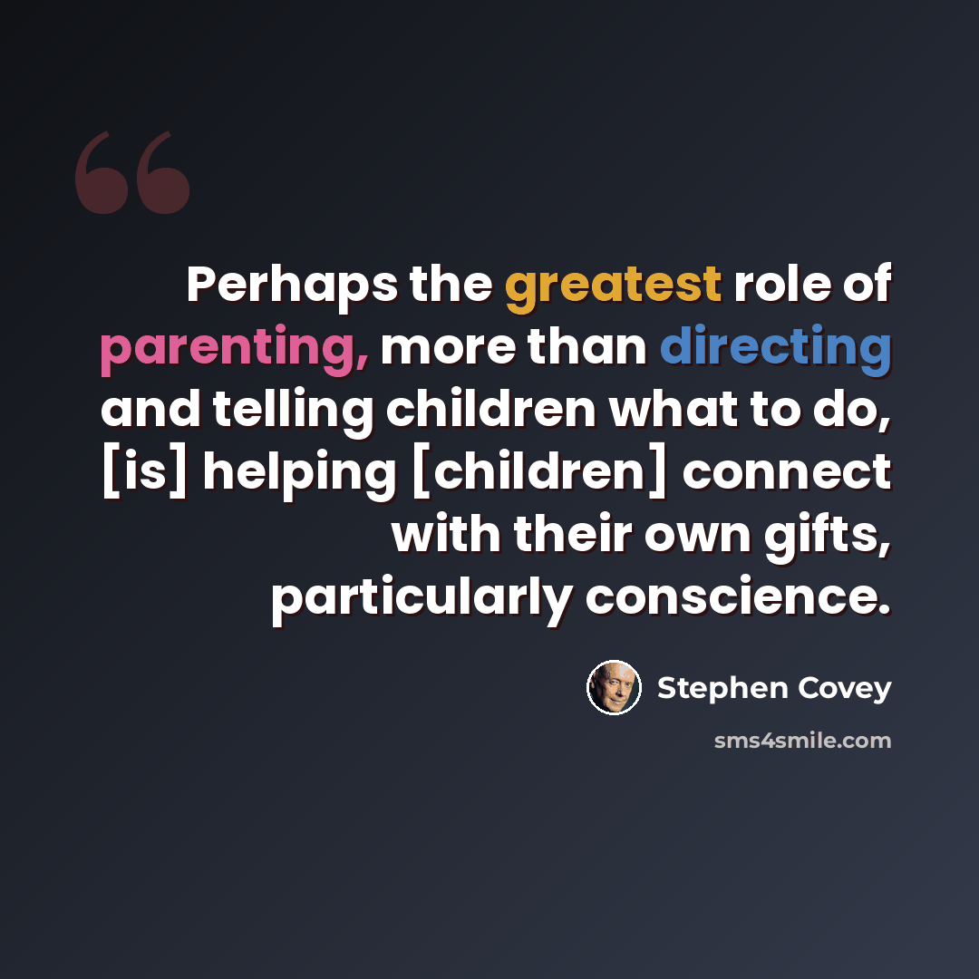 “Perhaps the greatest role of parenting, more than directing and telling children what to do, [is] helping [children] connect with their own gifts, particularly conscience.” quote by Stephen Covey