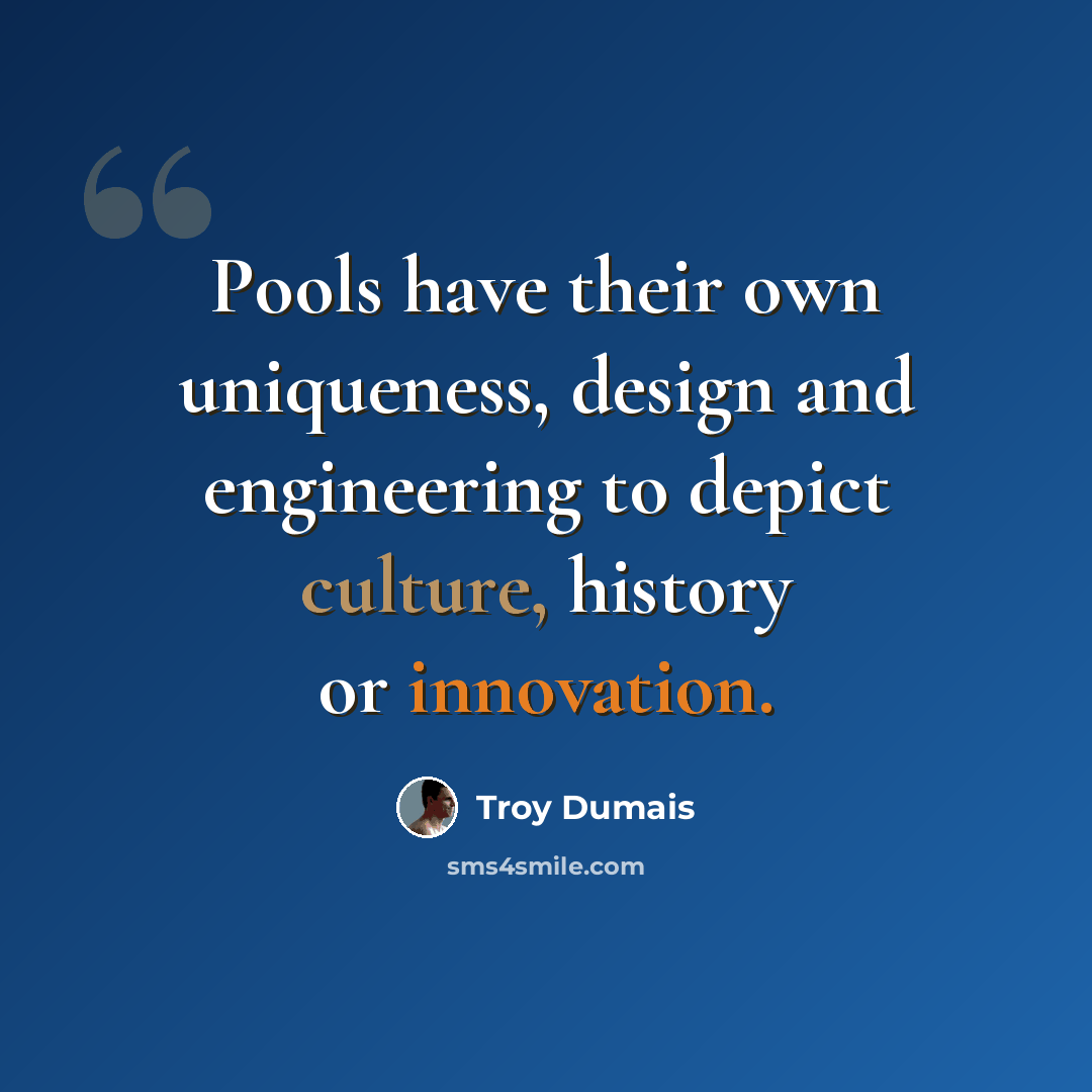 “Pools have their own uniqueness, design and engineering to depict culture, history or innovation.” quote by Troy Dumais
