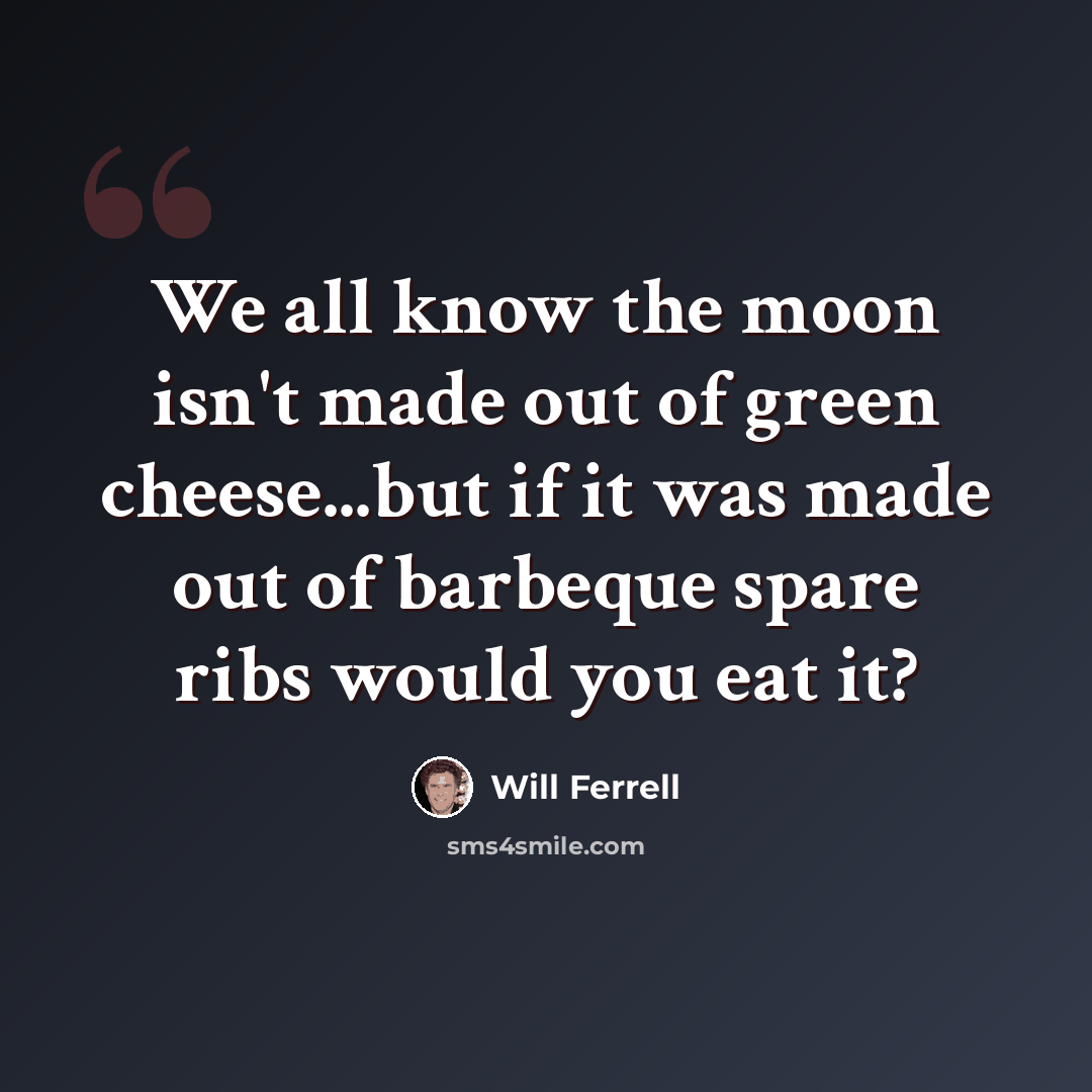 “We all know the moon isn't made out of green cheese...but if it was made out of barbeque spare ribs would you eat it?” quote by Will Ferrell
